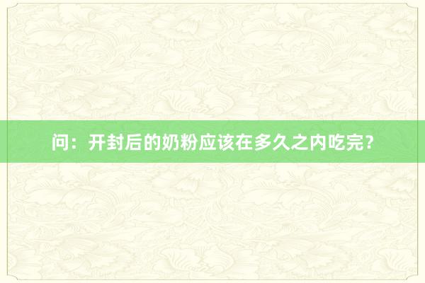 问：开封后的奶粉应该在多久之内吃完？