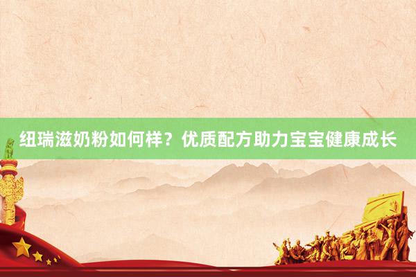 纽瑞滋奶粉如何样？优质配方助力宝宝健康成长