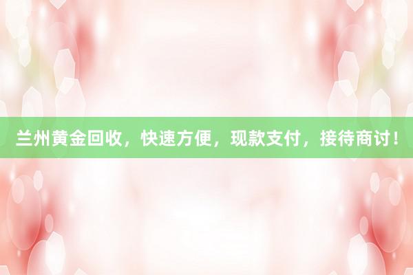 兰州黄金回收，快速方便，现款支付，接待商讨！