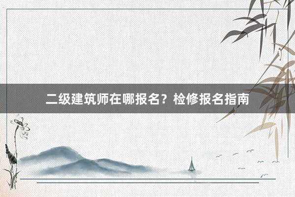 二级建筑师在哪报名？检修报名指南