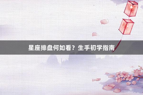 星座排盘何如看？生手初学指南